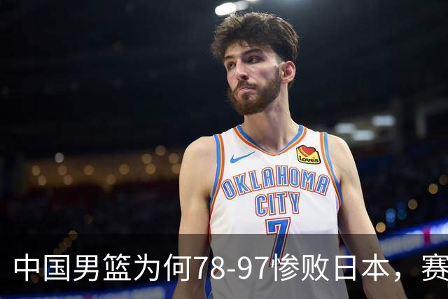 中国男篮为何78-97惨败日本，赛后郭士强毫不客气说出原因，很清醒也很无奈